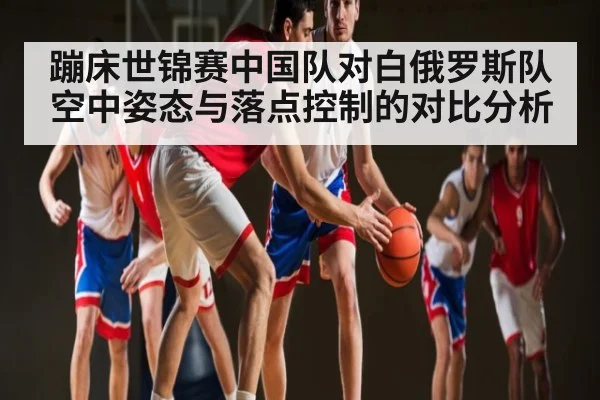 蹦床世锦赛中国队对白俄罗斯队空中姿态与落点控制的对比分析